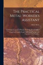 The Practical Metal-worker's Assistant: Containing the Arts of Working All Metals and Alloys, Forging of Iron and Steel, Hardening and Tempering, Melting and Mixing, Casting and Founding, Works in Sheet Metal, the Processes Dependent on the Ductility...