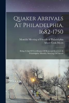 Quaker Arrivals At Philadelphia, 1682-1750: Being A List Of Certificates Of Removal Received At Philadelphia Monthly Meeting Of Friends - Albert Cook Myers - cover