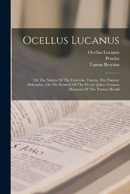 Ocellus Lucanus: On The Nature Of The Universe. Taurus, The Platonic Philosoher, On The Eternity Of The World. Julius Firmicus Maternus Of The Thema Mundi - Ocellus Lucanus,Taurus Berytius - cover