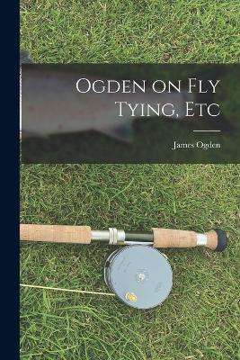 Ogden on Fly Tying, Etc - James Ogden - cover