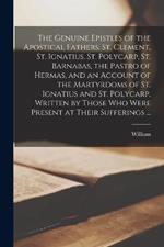 The Genuine Epistles of the Apostical Fathers, St. Clement, St. Ignatius, St. Polycarp, St. Barnabas, the Pastro of Hermas, and an Account of the Martyrdoms of St. Ignatius and St. Polycarp, Written by Those Who Were Present at Their Sufferings ...