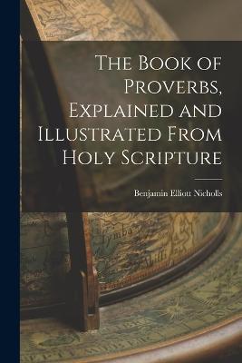 The Book of Proverbs, Explained and Illustrated From Holy Scripture - Benjamin Elliott Nicholls - cover
