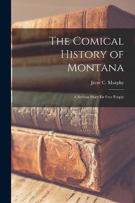 The Comical History of Montana: A Serious Story for Free People - Jerre C Murphy - cover