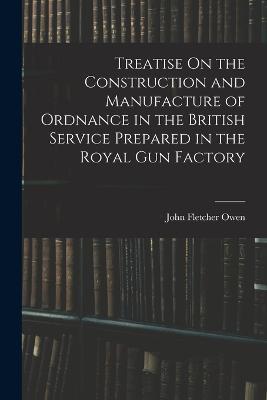 Treatise On the Construction and Manufacture of Ordnance in the British Service Prepared in the Royal Gun Factory - John Fletcher Owen - cover