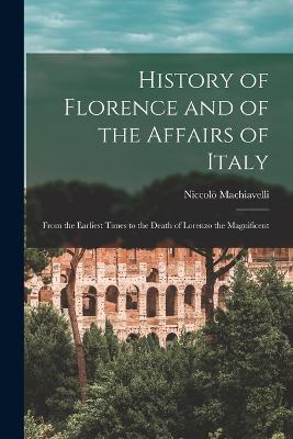 History of Florence and of the Affairs of Italy: From the Earliest Times to the Death of Lorenzo the Magnificent - Niccolò Machiavelli - cover
