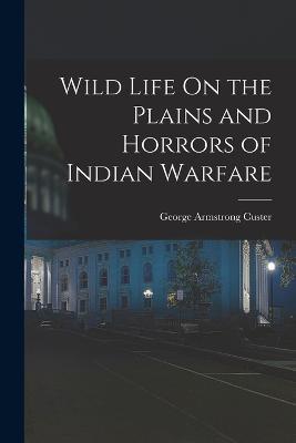 Wild Life On the Plains and Horrors of Indian Warfare - George Armstrong Custer - cover