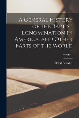 A General History of the Baptist Denomination in America, and Other Parts of the World; Volume 1 - David Benedict - cover