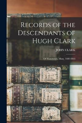 Records of the Descendants of Hugh Clark: Of Watertown, Mass. 1640-1866 - John Clark - cover