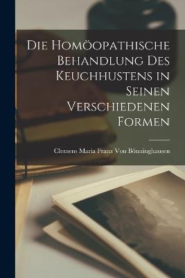 Die homoeopathische Behandlung des Keuchhustens in seinen verschiedenen Formen - Clemens Maria Franz Von Boenninghausen - cover