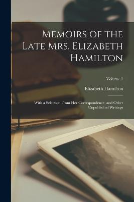 Memoirs of the Late Mrs. Elizabeth Hamilton: With a Selection From Her Correspondence, and Other Unpublished Writings; Volume 1 - Elizabeth Hamilton - cover