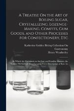 A Treatise On the Art of Boiling Sugar, Crystallizing, Lozenge-Making, Comfits, Gum Goods, and Other Processes for Confectionery, Etc: In Which Are Explained, in An Easy and Familiar Manner, the Various Methods of Manufacturing Every Description of Raw An