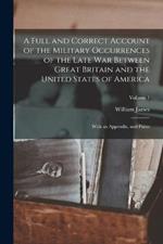 A Full and Correct Account of the Military Occurrences of the Late war Between Great Britain and the United States of America: With an Appendix, and Plates; Volume 1