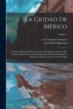 La Ciudad De México: Contiene: El Origen De Los Nombres De Muchas De Sus Calles Y Plazas, Del De Varios Establecimientos Públicos Y Privados, Y No Pocas Noticias Curiosas Y Entretenidas; Volume 1