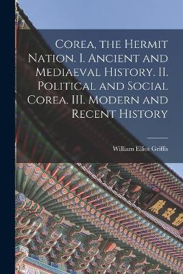 Corea, the Hermit Nation. I. Ancient and Mediaeval History. II. Political and Social Corea. III. Modern and Recent History - William Elliot Griffis - cover