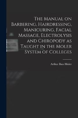 The Manual on Barbering, Hairdressing, Manicuring, Facial Massage, Electrolysis and Chiropody as Taught in the Moler System of Colleges - cover