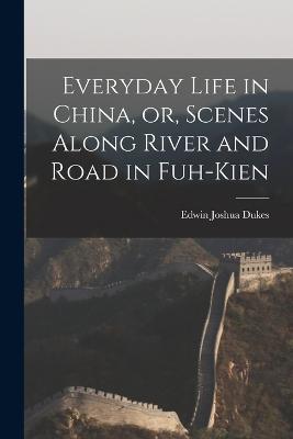 Everyday Life in China, or, Scenes Along River and Road in Fuh-kien - Edwin Joshua Dukes - cover