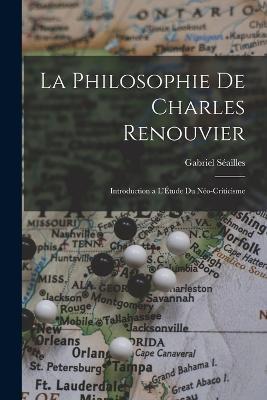 La Philosophie de Charles Renouvier: Introduction a l'Etude du Neo-Criticisme - Gabriel Seailles - cover