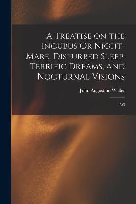 A Treatise on the Incubus Or Night-mare, Disturbed Sleep, Terrific Dreams, and Nocturnal Visions: Wi - John Augustine Waller - cover