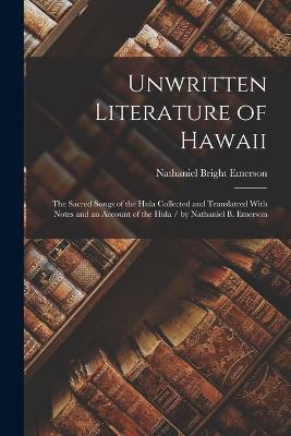 Unwritten Literature of Hawaii: The Sacred Songs of the Hula Collected and Translatred With Notes and an Account of the Hula / by Nathaniel B. Emerson - Nathaniel Bright Emerson - cover