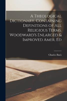 A Theological Dictionary, Containing Definitions of All Religious Terms. Woodward's Enlarged & Improved Amer. Ed - Charles Buck - cover