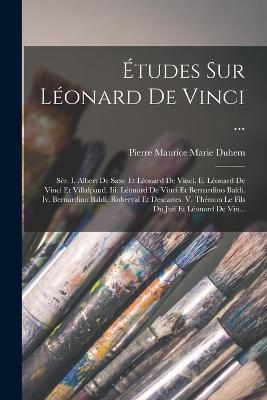 Études Sur Léonard De Vinci ...: Sér. I. Albert De Saxe Et Léonard De Vinci. Ii. Léonard De Vinci Et Villalpand. Iii. Léonard De Vinci Et Bernardino Baldi. Iv. Bernardino Baldi, Roberval Et Descartes. V. Thémon Le Fils Du Juif Et Léonard De Vin... - Pierre Maurice Marie Duhem - cover