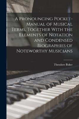 A Pronouncing Pocket-manual of Musical Terms, Together With the Elements of Notation and Condensed Biographies of Noteworthy Musicians - Theodore Baker - cover