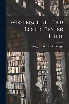 Wissenschaft Der Logik, Erster Theil - Georg Wilhelm Friedrich Hegel - cover
