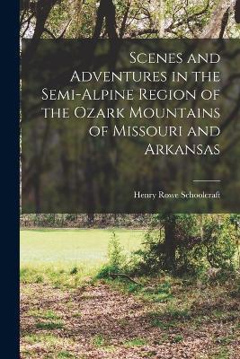 Scenes and Adventures in the Semi-alpine Region of the Ozark Mountains of Missouri and Arkansas - Henry Rowe Schoolcraft - cover