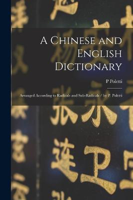 A Chinese and English Dictionary: Arranged According to Radicals and Sub-radicals / by P. Poletti - P Poletti - cover