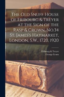 The old Snuff House of Fribourg & Treyer at the Sign of the Rasp & Crown, No.34 St. James's Haymarket, London, S.W., 1720, 1920 - George Evans,Fribourg & Treyer - cover