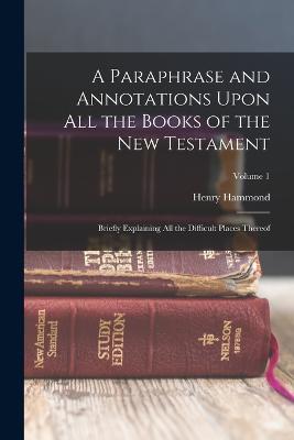 A Paraphrase and Annotations Upon All the Books of the New Testament: Briefly Explaining All the Difficult Places Thereof; Volume 1 - Henry Hammond - cover