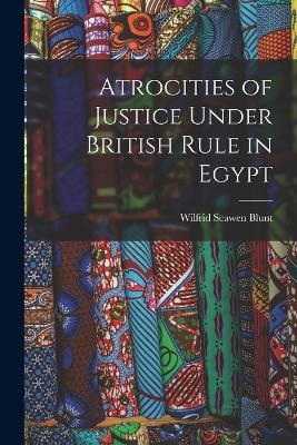 Atrocities of Justice Under British Rule in Egypt - Wilfrid Scawen Blunt - cover