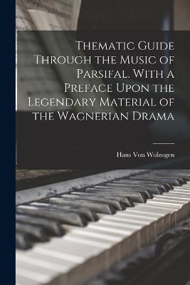 Thematic Guide Through the Music of Parsifal. With a Preface Upon the Legendary Material of the Wagnerian Drama - Hans Von Wolzogen - cover