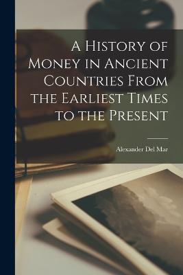 A History of Money in Ancient Countries From the Earliest Times to the Present - Alexander Del Mar - cover