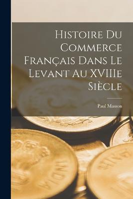 Histoire du commerce francais dans le Levant au XVIIIe siecle - Paul Masson - cover