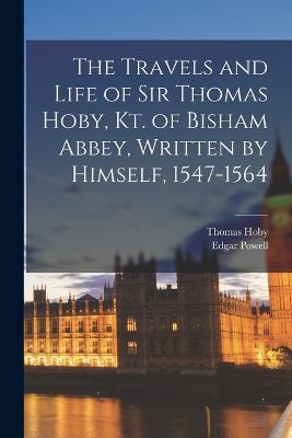 The Travels and Life of Sir Thomas Hoby, Kt. of Bisham Abbey, Written by Himself, 1547-1564 - Edgar Powell,Thomas Hoby - cover