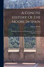 A Concise History Of The Moors In Spain: From Their Invasion Of That Kingdom To Their Final Expulsion From It