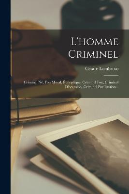 L'homme Criminel: Criminel Né, Fou Moral, Épileptique, Criminel Fou, Criminel D'occasion, Criminel Par Passion... - Cesare Lombroso - cover