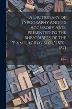 A Dictionary of Typography and Its Accessory Arts. Presented to the Subscribers of the 