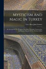 Mysticism And Magic In Turkey: An Account Of The Religious Doctrines, Monastic Organisation, And Ecstatic Powers Of The Dervish Orders