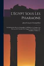 L'egypt Sous Les Pharaons: Ou Recherches Sur La Geographie, La Religion, La Langue, Les Ecritures Et L'histoire De L'egypte Avant L'invasion De Cambyse, Volume 2...