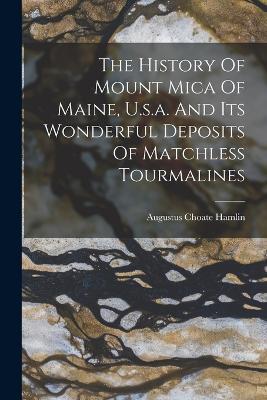 The History Of Mount Mica Of Maine, U.s.a. And Its Wonderful Deposits Of Matchless Tourmalines - Augustus Choate Hamlin - cover