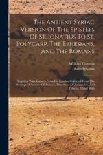 The Antient Syriac Version Of The Epistles Of St. Ignatius To St. Polycarp, The Ephesians, And The Romans: Together With Extracts From His Epistles, Collected From The Writings Of Severus Of Antioch, Timotheus Of Alexandria, And Others: Edited With