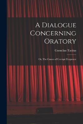 A Dialogue Concerning Oratory: Or, The Causes of Corrupt Eloquence - Cornelius Tacitus - cover