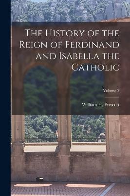 The History of the Reign of Ferdinand and Isabella the Catholic; Volume 2 - William H Prescott - cover