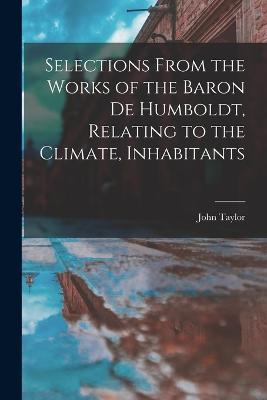 Selections From the Works of the Baron de Humboldt, Relating to the Climate, Inhabitants - John Taylor - cover