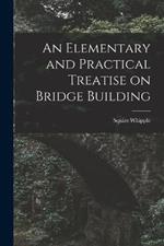 An Elementary and Practical Treatise on Bridge Building