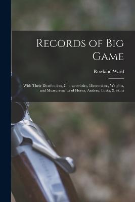 Records of Big Game: With Their Distribution, Characteristics, Dimensions, Weights, and Measurements of Horns, Antlers, Tusks, & Skins - Rowland Ward - cover