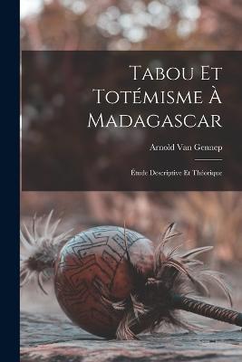 Tabou Et Totemisme A Madagascar: Etude Descriptive Et Theorique - Arnold Van Gennep - cover