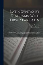 Latin Syntax by Diagrams, With First Year Latin: Caesar's Gallic War - Book I. Introduction, Synopsis of Latin Grammar, Studies in Syntax and Vocabulary